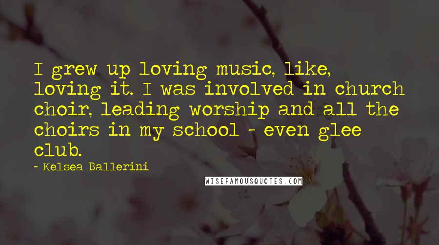 Kelsea Ballerini Quotes: I grew up loving music, like, loving it. I was involved in church choir, leading worship and all the choirs in my school - even glee club.