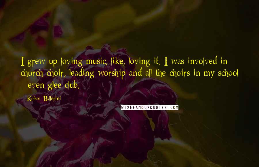 Kelsea Ballerini Quotes: I grew up loving music, like, loving it. I was involved in church choir, leading worship and all the choirs in my school - even glee club.