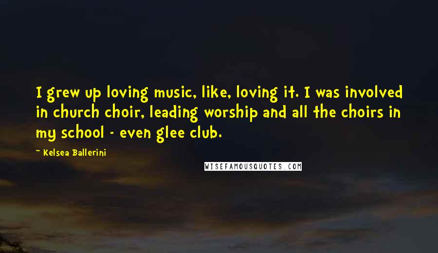 Kelsea Ballerini Quotes: I grew up loving music, like, loving it. I was involved in church choir, leading worship and all the choirs in my school - even glee club.