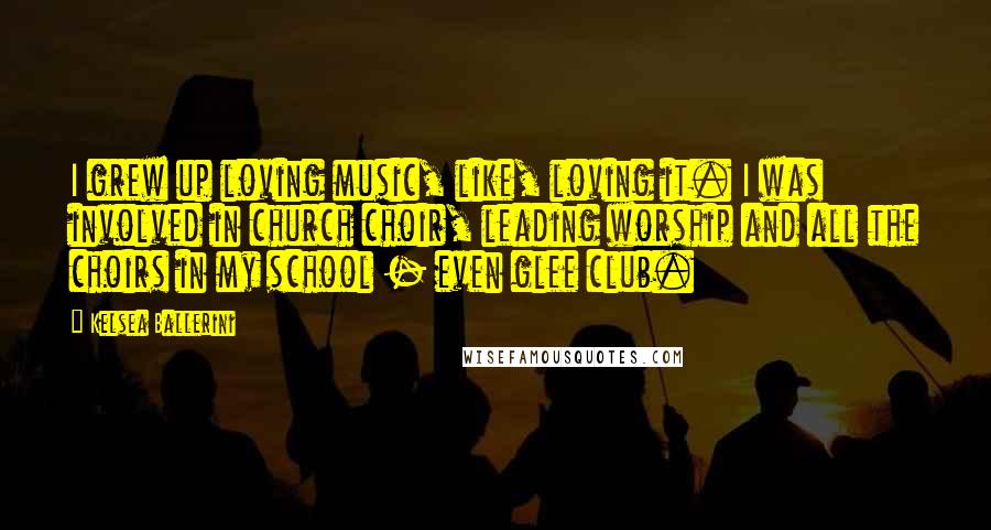Kelsea Ballerini Quotes: I grew up loving music, like, loving it. I was involved in church choir, leading worship and all the choirs in my school - even glee club.
