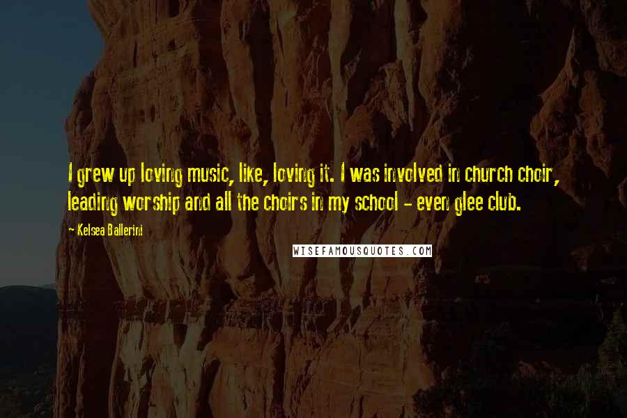 Kelsea Ballerini Quotes: I grew up loving music, like, loving it. I was involved in church choir, leading worship and all the choirs in my school - even glee club.