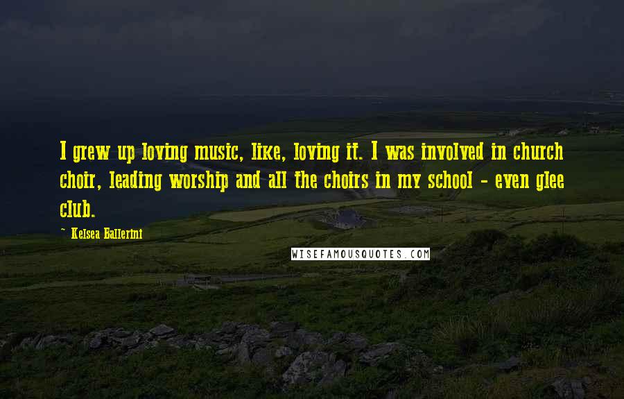 Kelsea Ballerini Quotes: I grew up loving music, like, loving it. I was involved in church choir, leading worship and all the choirs in my school - even glee club.