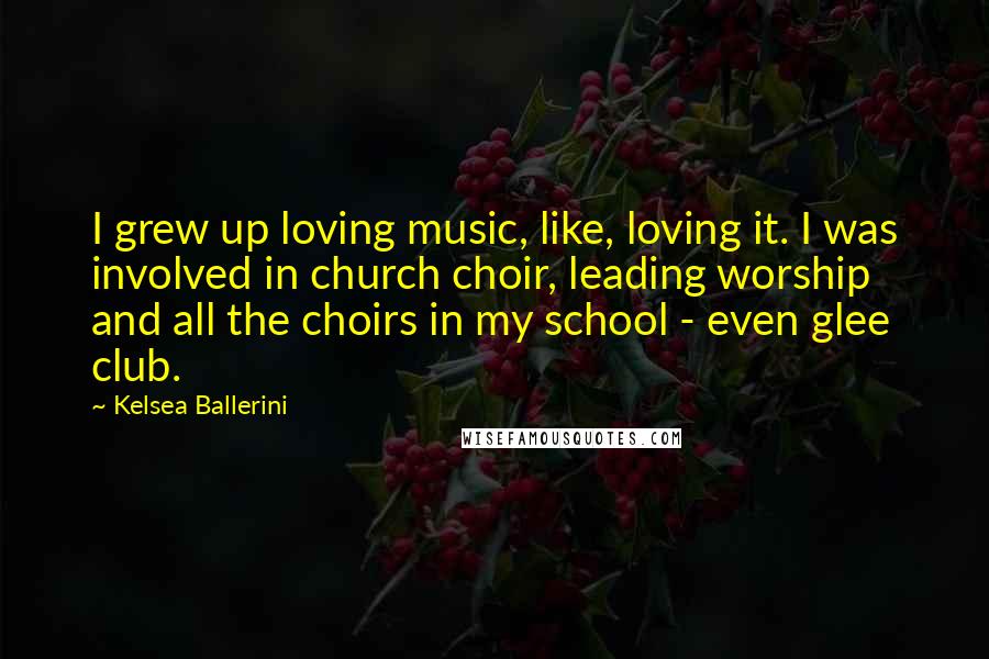Kelsea Ballerini Quotes: I grew up loving music, like, loving it. I was involved in church choir, leading worship and all the choirs in my school - even glee club.