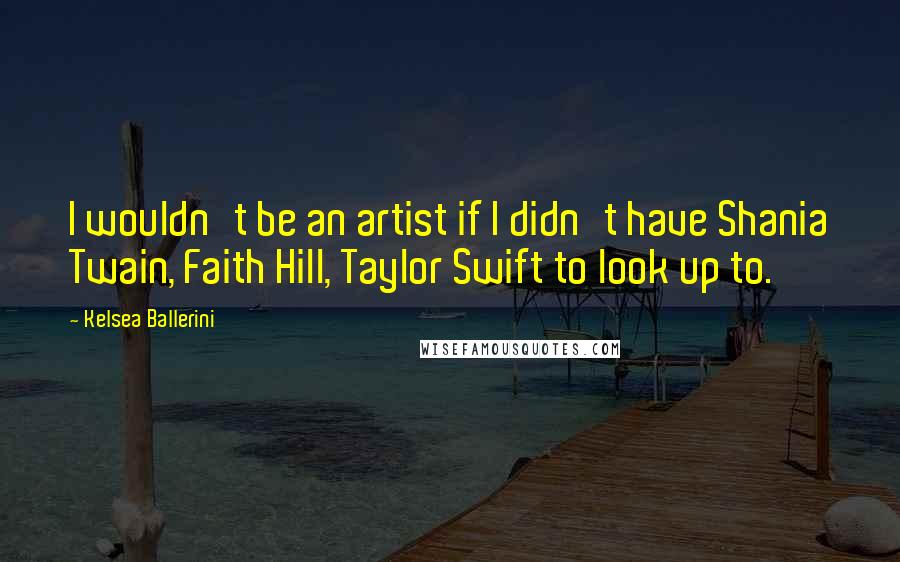 Kelsea Ballerini Quotes: I wouldn't be an artist if I didn't have Shania Twain, Faith Hill, Taylor Swift to look up to.