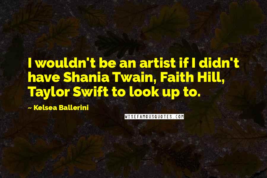 Kelsea Ballerini Quotes: I wouldn't be an artist if I didn't have Shania Twain, Faith Hill, Taylor Swift to look up to.