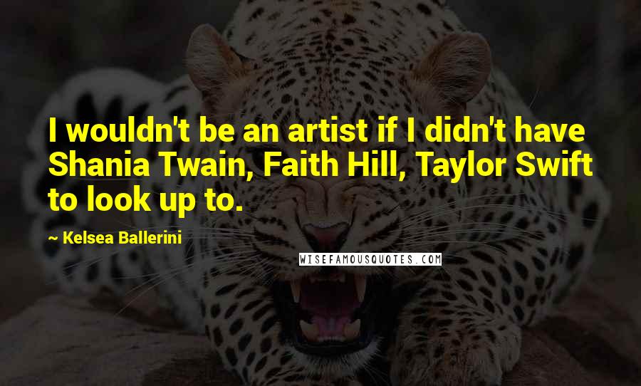 Kelsea Ballerini Quotes: I wouldn't be an artist if I didn't have Shania Twain, Faith Hill, Taylor Swift to look up to.