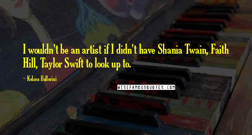 Kelsea Ballerini Quotes: I wouldn't be an artist if I didn't have Shania Twain, Faith Hill, Taylor Swift to look up to.