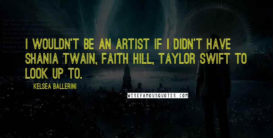 Kelsea Ballerini Quotes: I wouldn't be an artist if I didn't have Shania Twain, Faith Hill, Taylor Swift to look up to.