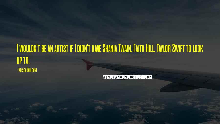 Kelsea Ballerini Quotes: I wouldn't be an artist if I didn't have Shania Twain, Faith Hill, Taylor Swift to look up to.