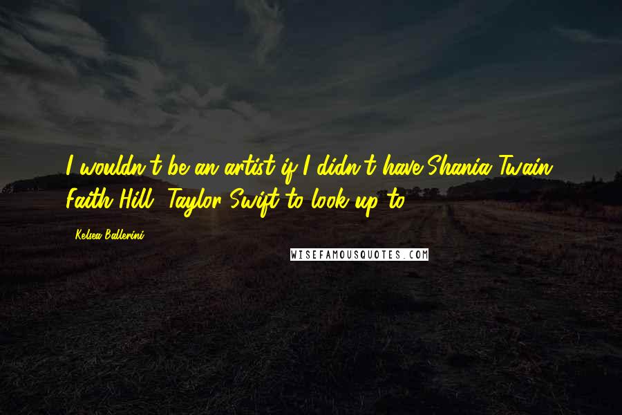 Kelsea Ballerini Quotes: I wouldn't be an artist if I didn't have Shania Twain, Faith Hill, Taylor Swift to look up to.