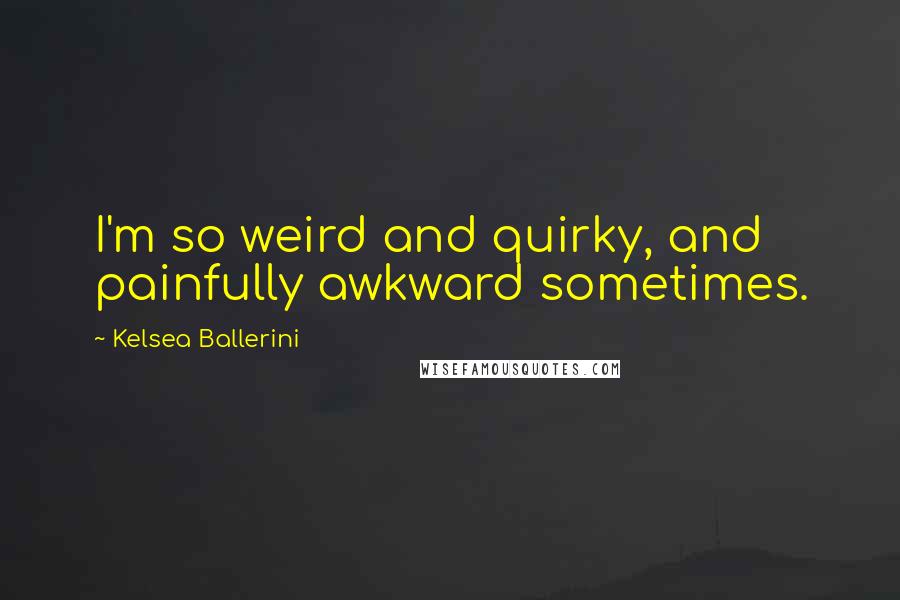 Kelsea Ballerini Quotes: I'm so weird and quirky, and painfully awkward sometimes.