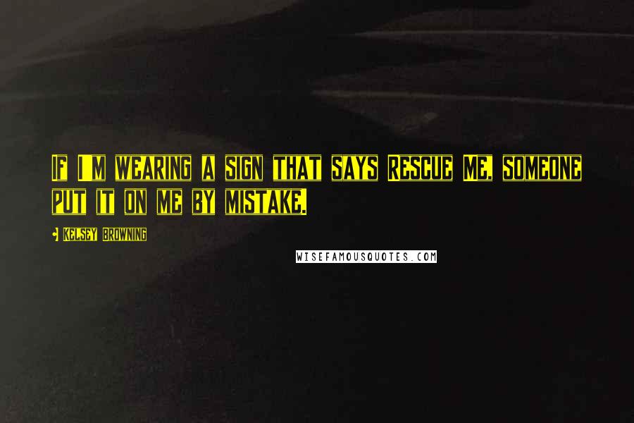 Kelsey Browning Quotes: If I'm wearing a sign that says Rescue Me, someone put it on me by mistake.