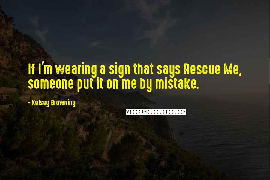 Kelsey Browning Quotes: If I'm wearing a sign that says Rescue Me, someone put it on me by mistake.