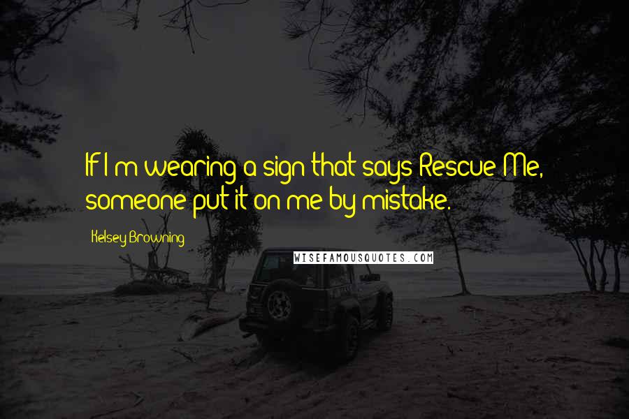 Kelsey Browning Quotes: If I'm wearing a sign that says Rescue Me, someone put it on me by mistake.