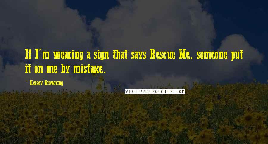 Kelsey Browning Quotes: If I'm wearing a sign that says Rescue Me, someone put it on me by mistake.