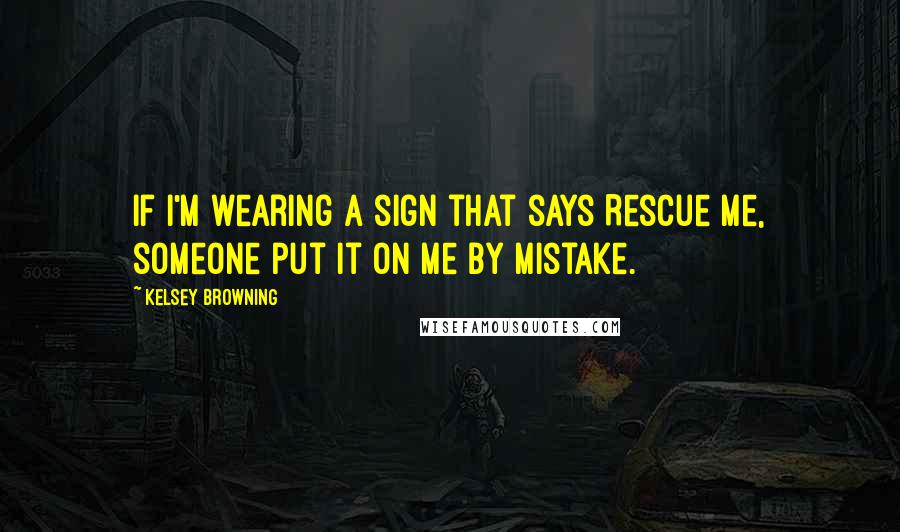 Kelsey Browning Quotes: If I'm wearing a sign that says Rescue Me, someone put it on me by mistake.