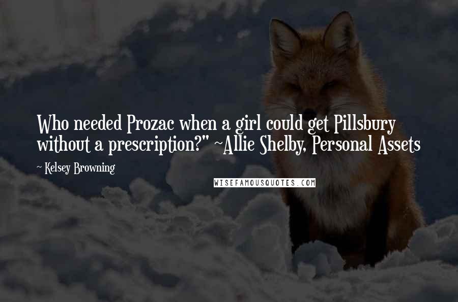 Kelsey Browning Quotes: Who needed Prozac when a girl could get Pillsbury without a prescription?" ~Allie Shelby, Personal Assets