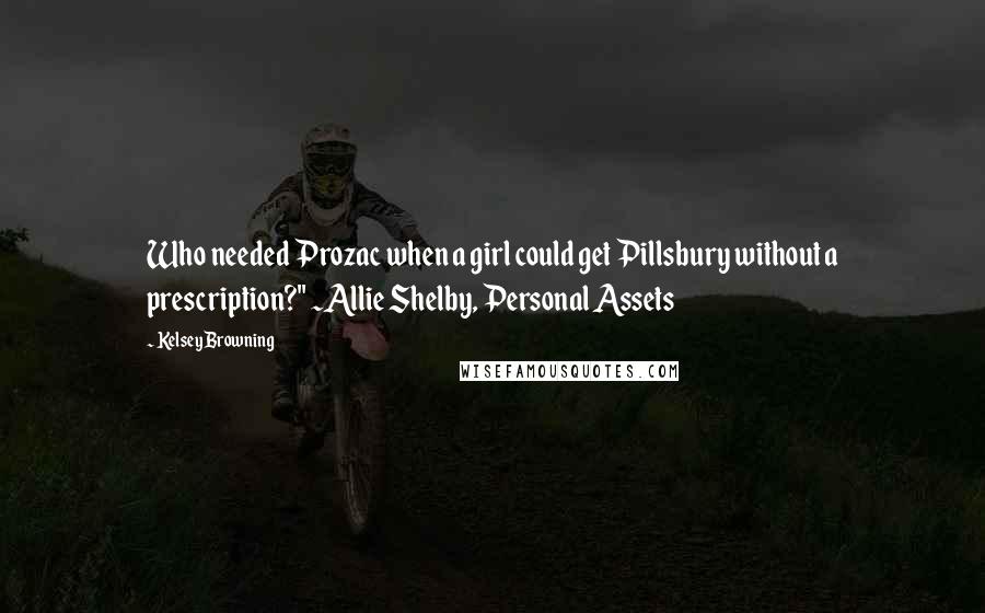 Kelsey Browning Quotes: Who needed Prozac when a girl could get Pillsbury without a prescription?" ~Allie Shelby, Personal Assets