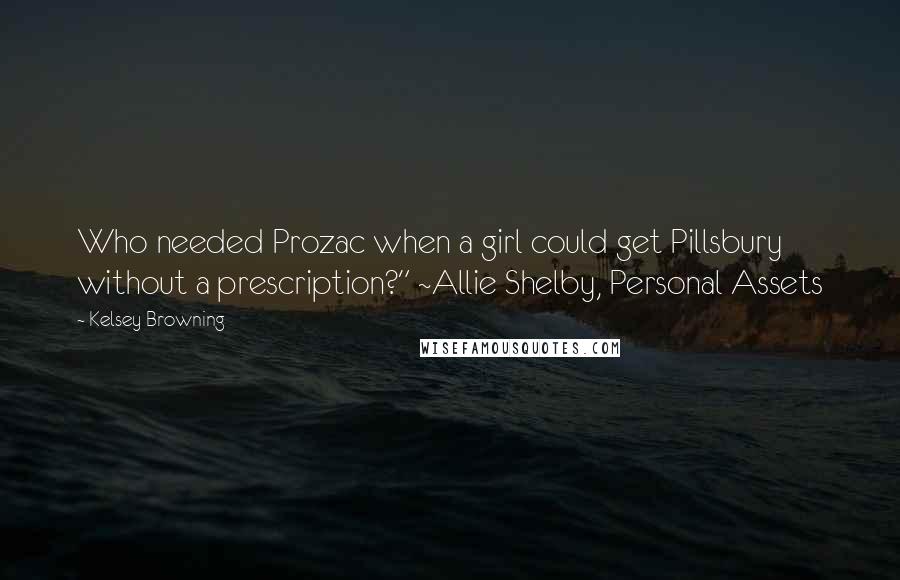 Kelsey Browning Quotes: Who needed Prozac when a girl could get Pillsbury without a prescription?" ~Allie Shelby, Personal Assets