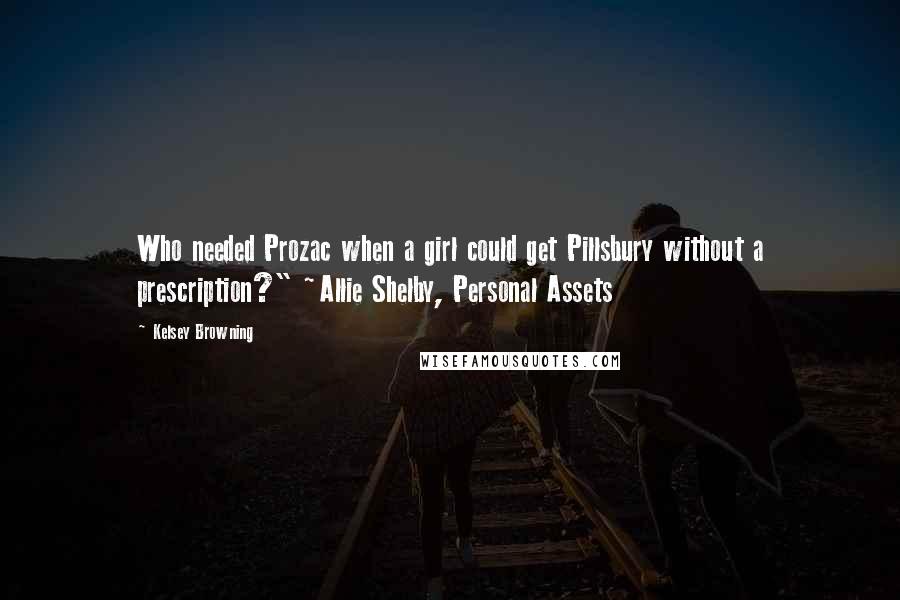 Kelsey Browning Quotes: Who needed Prozac when a girl could get Pillsbury without a prescription?" ~Allie Shelby, Personal Assets