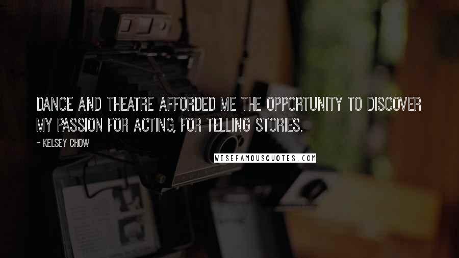 Kelsey Chow Quotes: Dance and theatre afforded me the opportunity to discover my passion for acting, for telling stories.