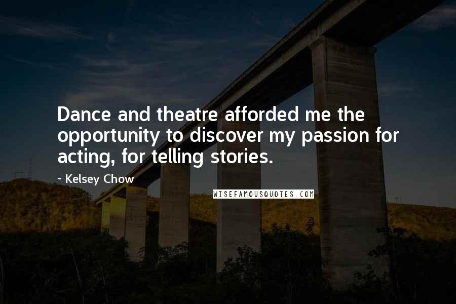 Kelsey Chow Quotes: Dance and theatre afforded me the opportunity to discover my passion for acting, for telling stories.