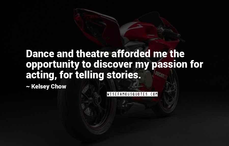 Kelsey Chow Quotes: Dance and theatre afforded me the opportunity to discover my passion for acting, for telling stories.