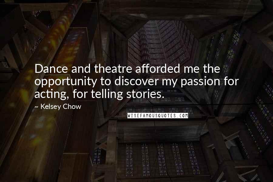 Kelsey Chow Quotes: Dance and theatre afforded me the opportunity to discover my passion for acting, for telling stories.