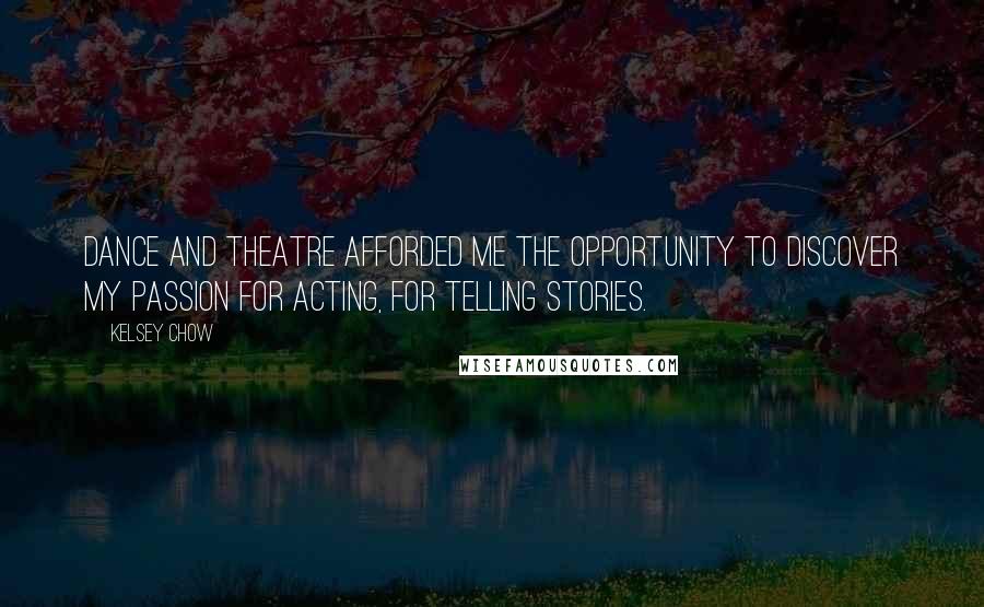 Kelsey Chow Quotes: Dance and theatre afforded me the opportunity to discover my passion for acting, for telling stories.