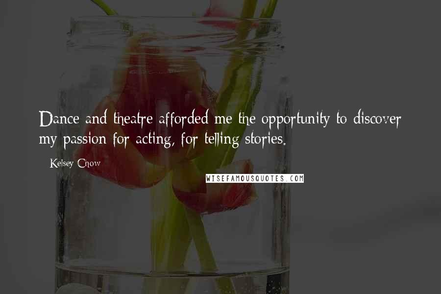 Kelsey Chow Quotes: Dance and theatre afforded me the opportunity to discover my passion for acting, for telling stories.