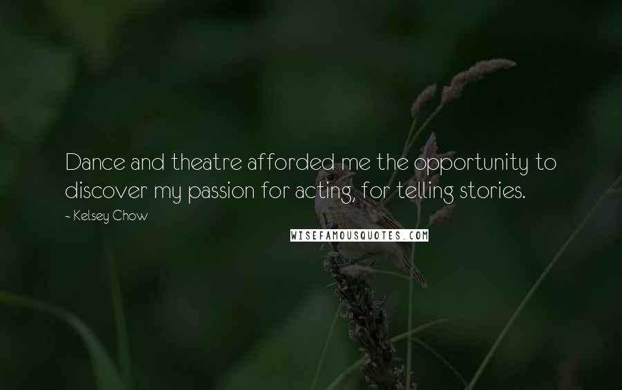 Kelsey Chow Quotes: Dance and theatre afforded me the opportunity to discover my passion for acting, for telling stories.