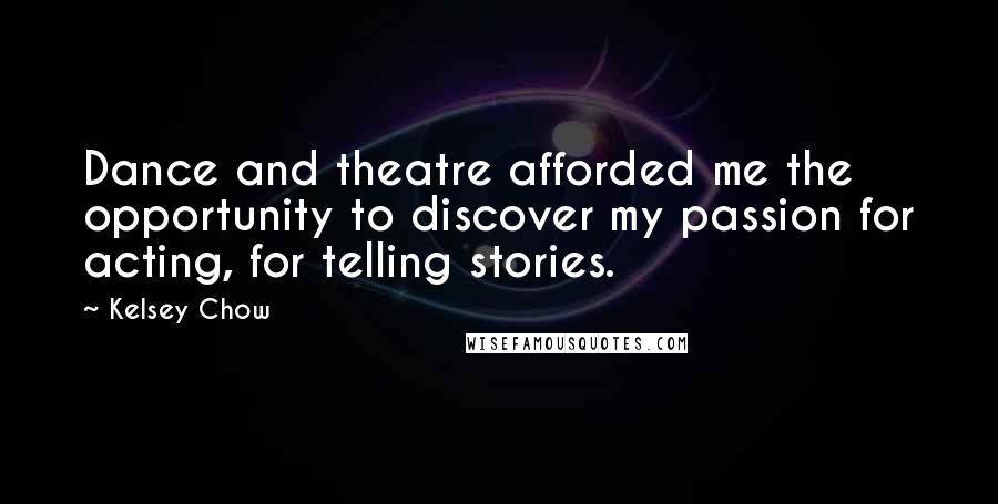 Kelsey Chow Quotes: Dance and theatre afforded me the opportunity to discover my passion for acting, for telling stories.