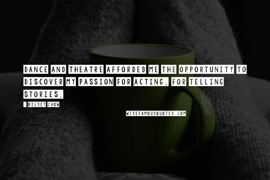 Kelsey Chow Quotes: Dance and theatre afforded me the opportunity to discover my passion for acting, for telling stories.
