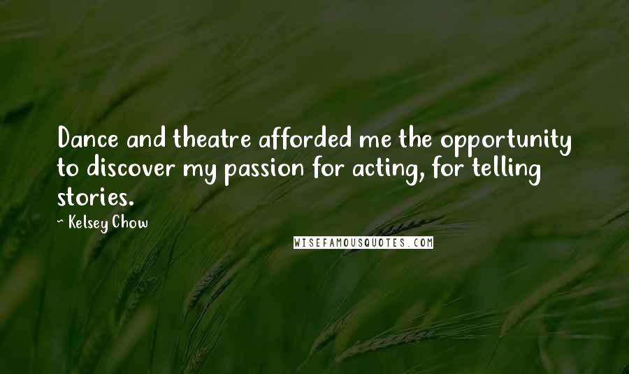 Kelsey Chow Quotes: Dance and theatre afforded me the opportunity to discover my passion for acting, for telling stories.