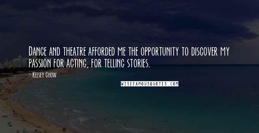 Kelsey Chow Quotes: Dance and theatre afforded me the opportunity to discover my passion for acting, for telling stories.