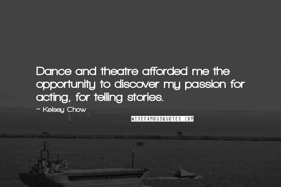 Kelsey Chow Quotes: Dance and theatre afforded me the opportunity to discover my passion for acting, for telling stories.