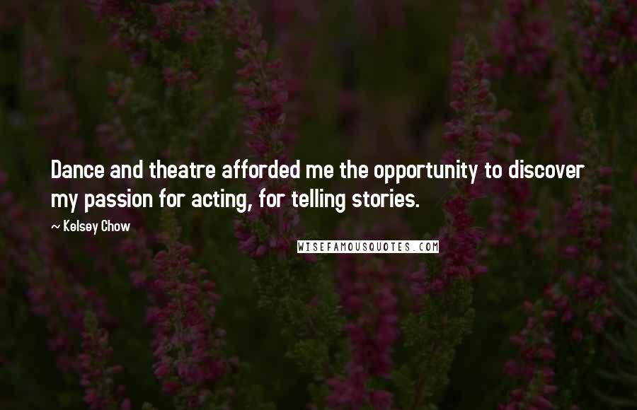 Kelsey Chow Quotes: Dance and theatre afforded me the opportunity to discover my passion for acting, for telling stories.