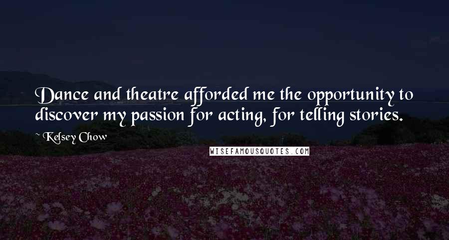 Kelsey Chow Quotes: Dance and theatre afforded me the opportunity to discover my passion for acting, for telling stories.