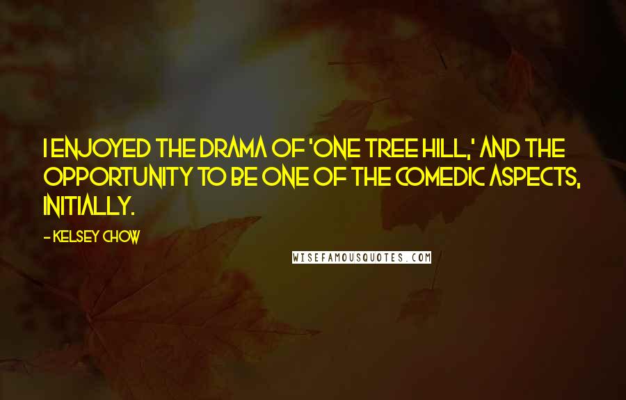 Kelsey Chow Quotes: I enjoyed the drama of 'One Tree Hill,' and the opportunity to be one of the comedic aspects, initially.
