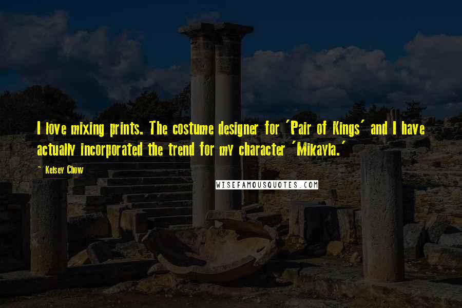 Kelsey Chow Quotes: I love mixing prints. The costume designer for 'Pair of Kings' and I have actually incorporated the trend for my character 'Mikayla.'
