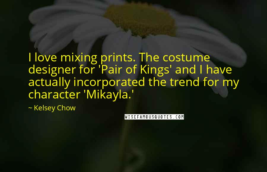 Kelsey Chow Quotes: I love mixing prints. The costume designer for 'Pair of Kings' and I have actually incorporated the trend for my character 'Mikayla.'