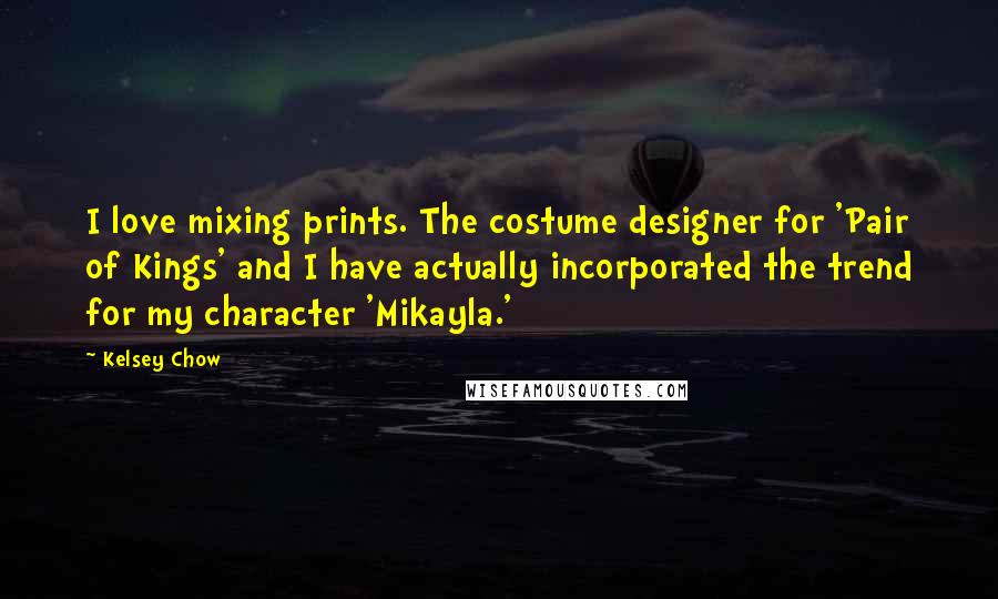 Kelsey Chow Quotes: I love mixing prints. The costume designer for 'Pair of Kings' and I have actually incorporated the trend for my character 'Mikayla.'