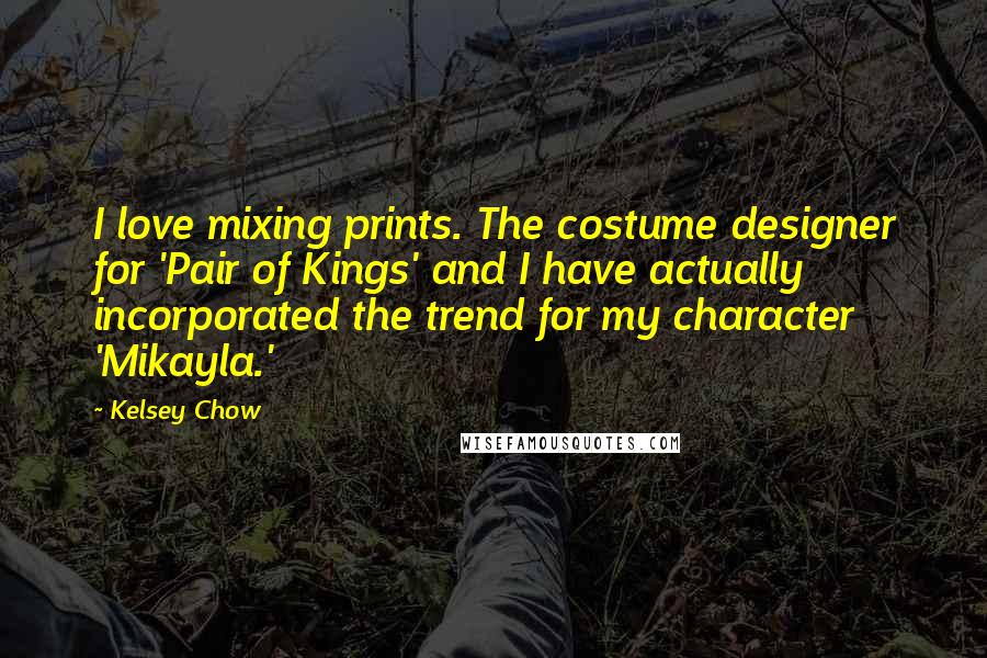 Kelsey Chow Quotes: I love mixing prints. The costume designer for 'Pair of Kings' and I have actually incorporated the trend for my character 'Mikayla.'