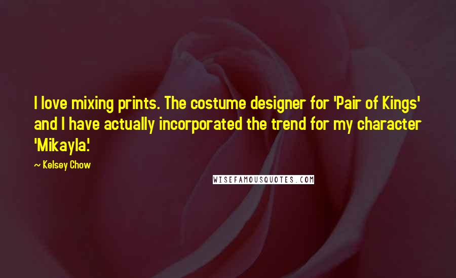 Kelsey Chow Quotes: I love mixing prints. The costume designer for 'Pair of Kings' and I have actually incorporated the trend for my character 'Mikayla.'