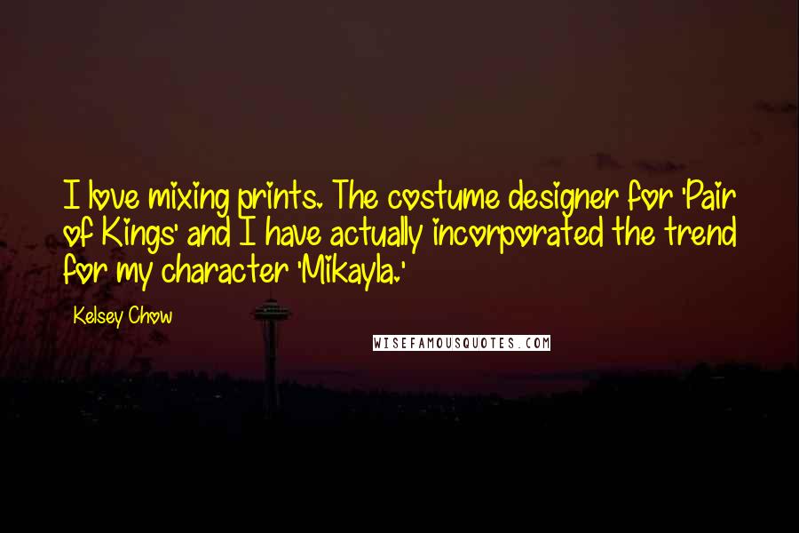 Kelsey Chow Quotes: I love mixing prints. The costume designer for 'Pair of Kings' and I have actually incorporated the trend for my character 'Mikayla.'