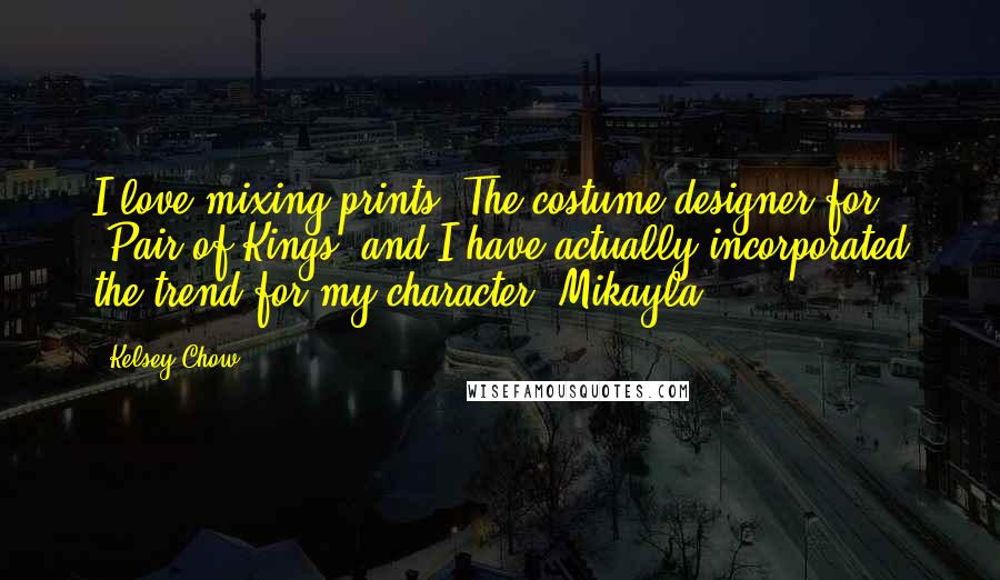 Kelsey Chow Quotes: I love mixing prints. The costume designer for 'Pair of Kings' and I have actually incorporated the trend for my character 'Mikayla.'