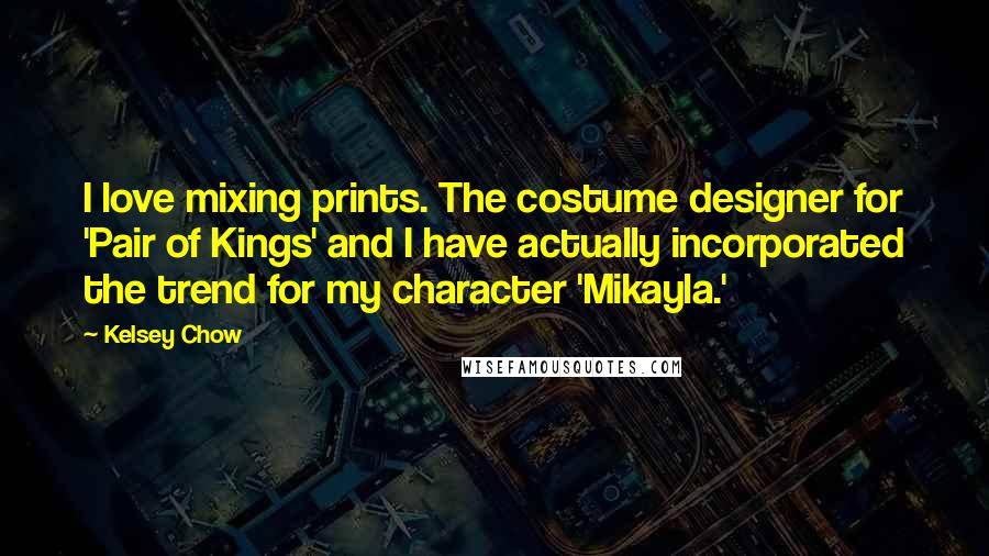 Kelsey Chow Quotes: I love mixing prints. The costume designer for 'Pair of Kings' and I have actually incorporated the trend for my character 'Mikayla.'