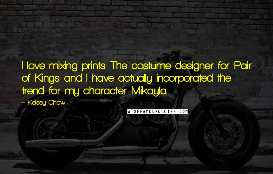 Kelsey Chow Quotes: I love mixing prints. The costume designer for 'Pair of Kings' and I have actually incorporated the trend for my character 'Mikayla.'