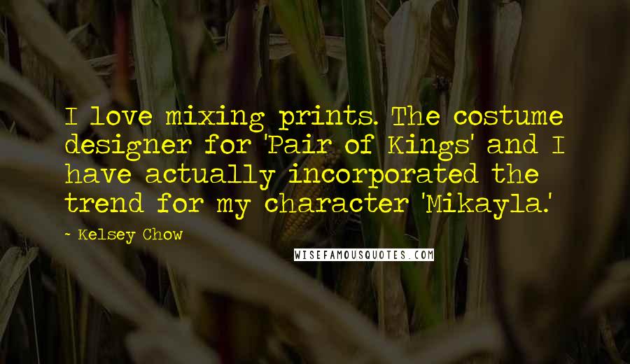 Kelsey Chow Quotes: I love mixing prints. The costume designer for 'Pair of Kings' and I have actually incorporated the trend for my character 'Mikayla.'