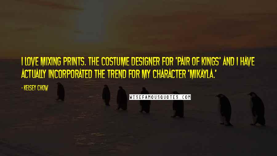 Kelsey Chow Quotes: I love mixing prints. The costume designer for 'Pair of Kings' and I have actually incorporated the trend for my character 'Mikayla.'